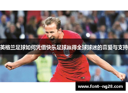 英格兰足球如何凭借快乐足球赢得全球球迷的喜爱与支持 英格兰足球如何凭借快乐足球赢得全球球迷的喜爱与支持