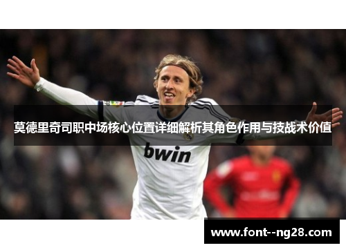 莫德里奇司职中场核心位置详细解析其角色作用与技战术价值 莫德里奇司职中场核心位置详细解析其角色作用与技战术价值