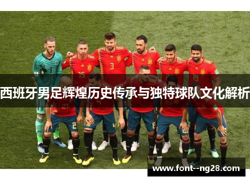 西班牙男足辉煌历史传承与独特球队文化解析