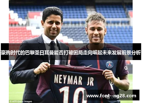 豪购时代的巴黎圣日耳曼能否打破困局走向崛起未来发展前景分析