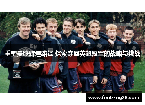 重塑曼联辉煌路径 探索夺回英超冠军的战略与挑战 重塑曼联辉煌路径 探索夺回英超冠军的战略与挑战