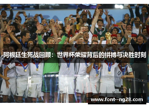 阿根廷生死战回顾：世界杯荣耀背后的拼搏与决胜时刻