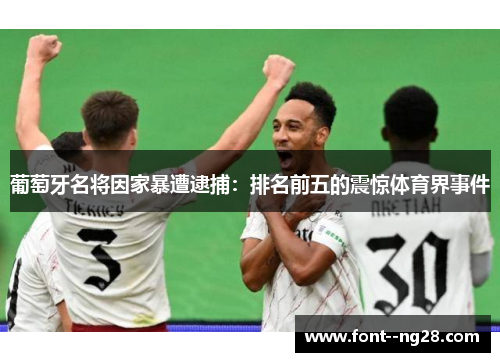 葡萄牙名将因家暴遭逮捕：排名前五的震惊体育界事件