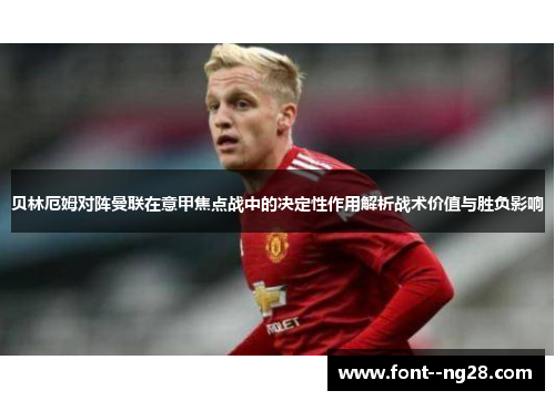 贝林厄姆对阵曼联在意甲焦点战中的决定性作用解析战术价值与胜负影响 贝林厄姆对阵曼联在意甲焦点战中的决定性作用解析战术价值与胜负影响