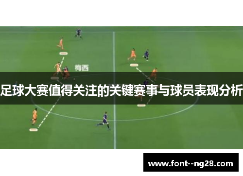 足球大赛值得关注的关键赛事与球员表现分析