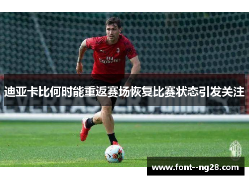 迪亚卡比何时能重返赛场恢复比赛状态引发关注