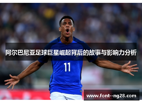阿尔巴尼亚足球巨星崛起背后的故事与影响力分析 阿尔巴尼亚足球巨星崛起背后的故事与影响力分析