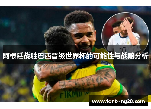 阿根廷战胜巴西晋级世界杯的可能性与战略分析 阿根廷战胜巴西晋级世界杯的可能性与战略分析