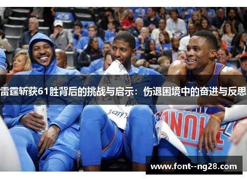 雷霆斩获61胜背后的挑战与启示:伤退困境中的奋进与反思 雷霆斩获61胜背后的挑战与启示:伤退困境中的奋进与反思