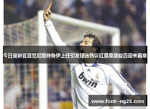 今日曼联官宣范尼斯特鲁伊上任引发球迷热议红魔重建能否迎来篇章 今日曼联官宣范尼斯特鲁伊上任引发球迷热议红魔重建能否迎来篇章