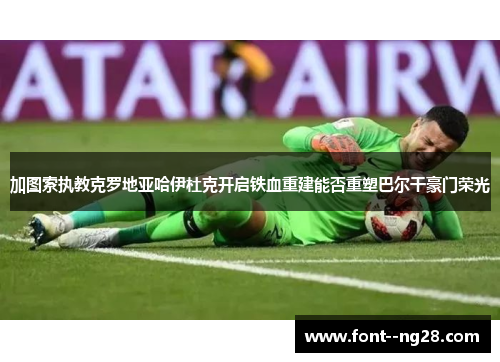 加图索执教克罗地亚哈伊杜克开启铁血重建能否重塑巴尔干豪门荣光 加图索执教克罗地亚哈伊杜克开启铁血重建能否重塑巴尔干豪门荣光