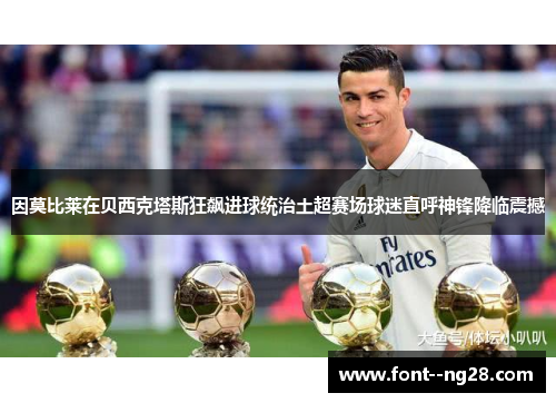 因莫比莱在贝西克塔斯狂飙进球统治土超赛场球迷直呼神锋降临震撼 因莫比莱在贝西克塔斯狂飙进球统治土超赛场球迷直呼神锋降临震撼