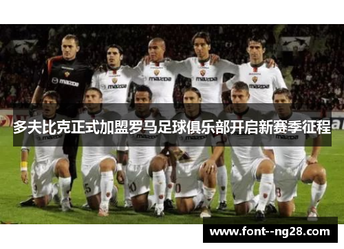 多夫比克正式加盟罗马足球俱乐部开启新赛季征程 多夫比克正式加盟罗马足球俱乐部开启新赛季征程