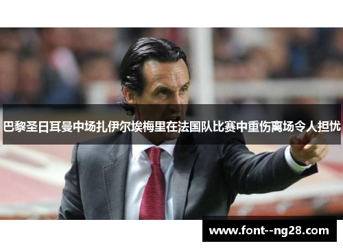 巴黎圣日耳曼中场扎伊尔埃梅里在法国队比赛中重伤离场令人担忧