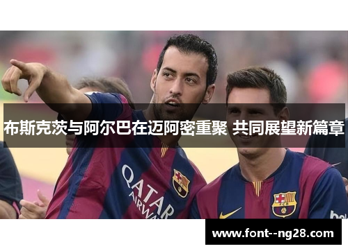 布斯克茨与阿尔巴在迈阿密重聚 共同展望新篇章