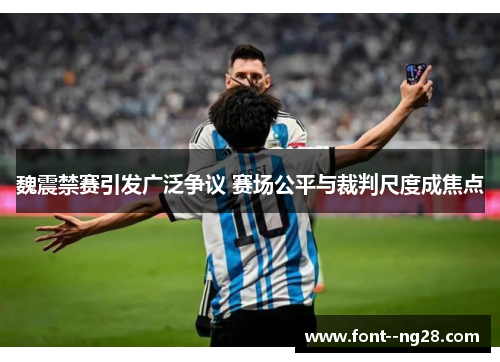 魏震禁赛引发广泛争议 赛场公平与裁判尺度成焦点