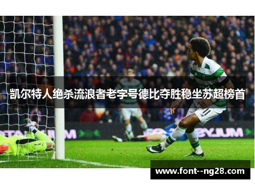 凯尔特人绝杀流浪者老字号德比夺胜稳坐苏超榜首 凯尔特人绝杀流浪者老字号德比夺胜稳坐苏超榜首