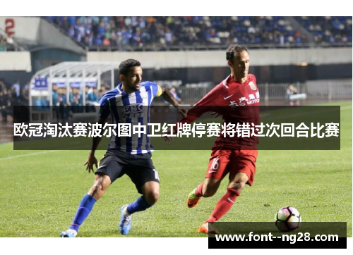 欧冠淘汰赛波尔图中卫红牌停赛将错过次回合比赛