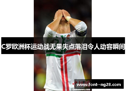 C罗欧洲杯运动战无果失点落泪令人动容瞬间 C罗欧洲杯运动战无果失点落泪令人动容瞬间