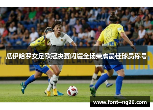 瓜伊哈罗女足欧冠决赛闪耀全场荣膺最佳球员称号 瓜伊哈罗女足欧冠决赛闪耀全场荣膺最佳球员称号